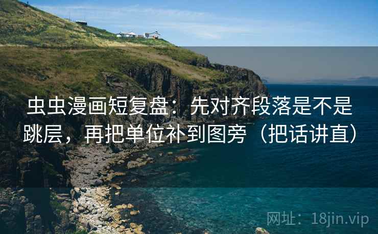 虫虫漫画短复盘：先对齐段落是不是跳层，再把单位补到图旁（把话讲直）