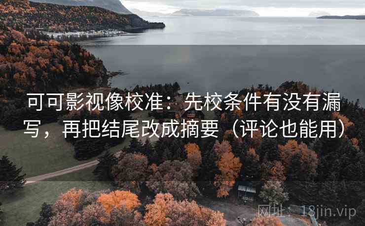 可可影视像校准:先校条件有没有漏写,再把结尾改成摘要(评论也能用) 可可影视像校准:先校条件有没有漏写,再把结尾改成摘要(评论也能用)