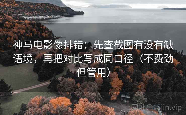 神马电影像排错:先查截图有没有缺语境,再把对比写成同口径(不费劲但管用) 神马电影像排错:先查截图有没有缺语境,再把对比写成同口径(不费劲但管用)