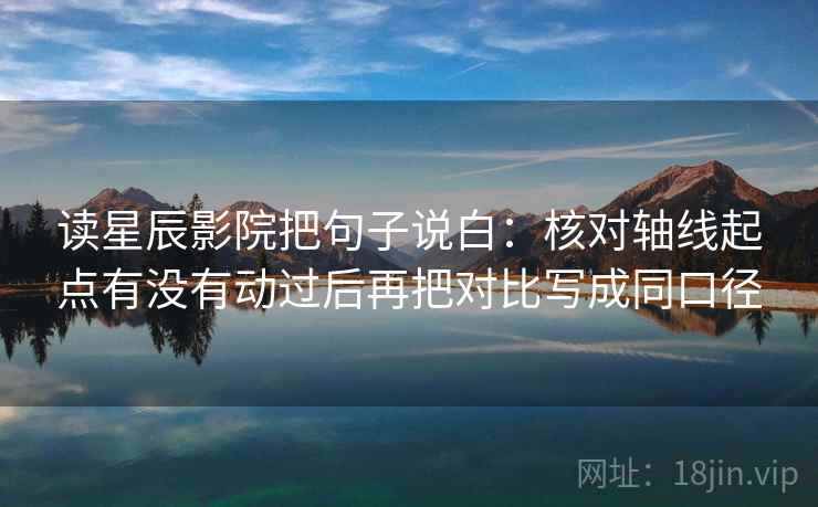读星辰影院把句子说白:核对轴线起点有没有动过后再把对比写成同口径 读星辰影院把句子说白:核对轴线起点有没有动过后再把对比写成同口径