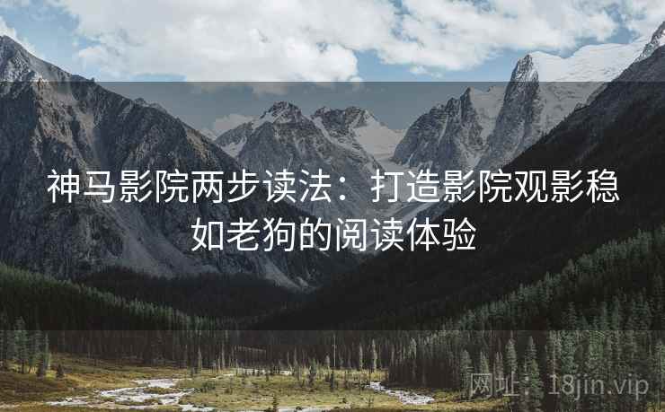 神马影院两步读法:打造影院观影稳如老狗的阅读体验 神马影院两步读法:打造影院观影稳如老狗的阅读体验
