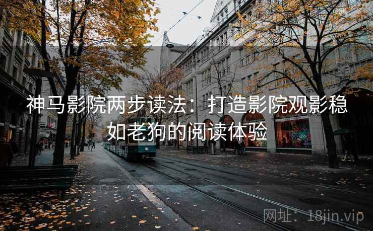 神马影院两步读法:打造影院观影稳如老狗的阅读体验 神马影院两步读法:打造影院观影稳如老狗的阅读体验