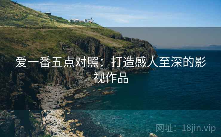 爱一番五点对照：打造感人至深的影视作品