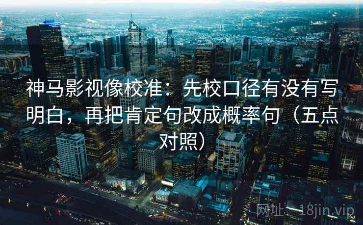 神马影视像校准:先校口径有没有写明白,再把肯定句改成概率句(五点对照) 神马影视像校准:先校口径有没有写明白,再把肯定句改成概率句(五点对照)