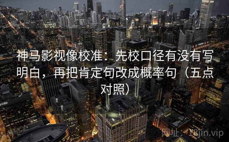 神马影视像校准:先校口径有没有写明白,再把肯定句改成概率句(五点对照) 神马影视像校准:先校口径有没有写明白,再把肯定句改成概率句(五点对照)