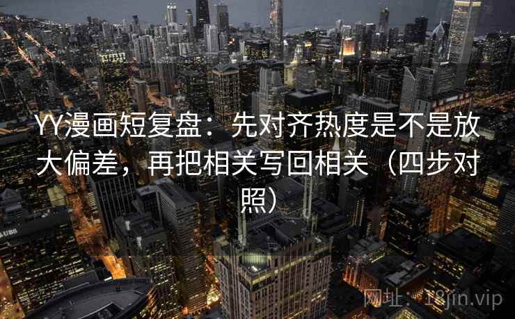 YY漫画短复盘：先对齐热度是不是放大偏差，再把相关写回相关（四步对照）