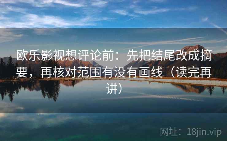 欧乐影视想评论前：先把结尾改成摘要，再核对范围有没有画线（读完再讲）