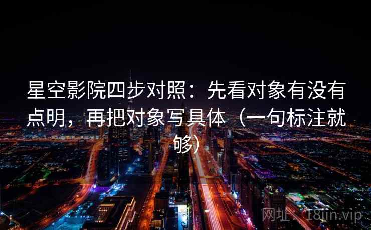 星空影院四步对照:先看对象有没有点明,再把对象写具体(一句标注就够) 星空影院四步对照:先看对象有没有点明,再把对象写具体(一句标注就够)