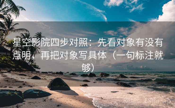 星空影院四步对照:先看对象有没有点明,再把对象写具体(一句标注就够) 星空影院四步对照:先看对象有没有点明,再把对象写具体(一句标注就够)