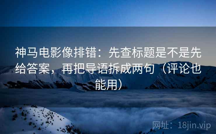 神马电影像排错:先查标题是不是先给答案,再把导语拆成两句(评论也能用) 神马电影像排错:先查标题是不是先给答案,再把导语拆成两句(评论也能用)