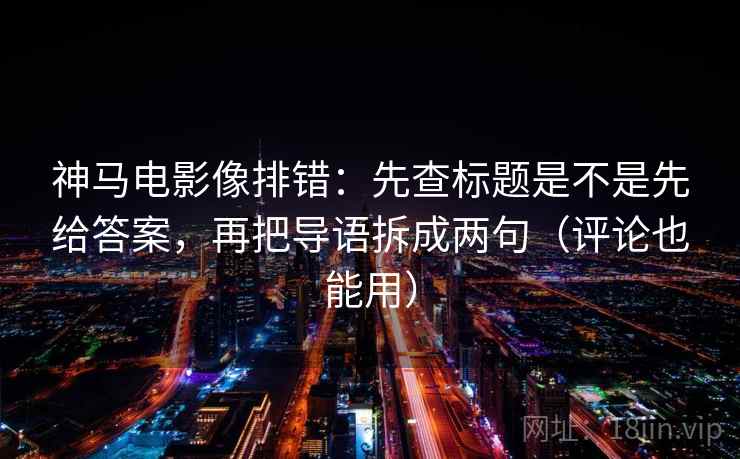 神马电影像排错:先查标题是不是先给答案,再把导语拆成两句(评论也能用) 神马电影像排错:先查标题是不是先给答案,再把导语拆成两句(评论也能用)