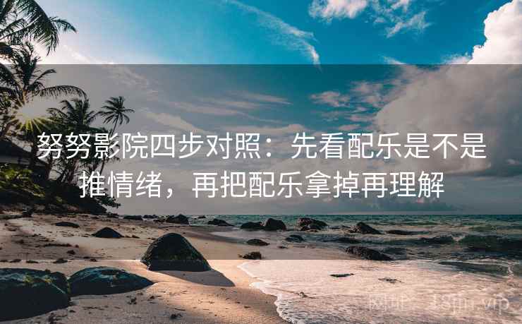 努努影院四步对照:先看配乐是不是推情绪,再把配乐拿掉再理解 努努影院四步对照:先看配乐是不是推情绪,再把配乐拿掉再理解