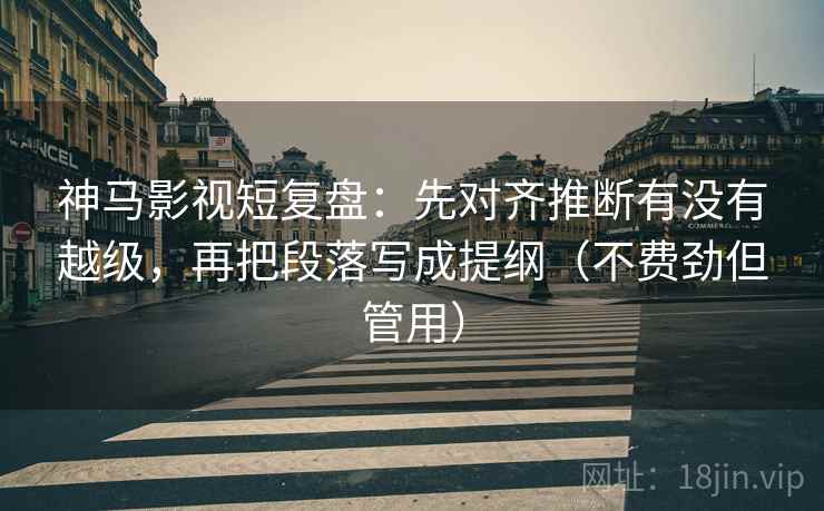 神马影视短复盘:先对齐推断有没有越级,再把段落写成提纲(不费劲但管用) 神马影视短复盘:先对齐推断有没有越级,再把段落写成提纲(不费劲但管用)