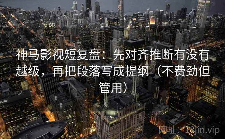 神马影视短复盘:先对齐推断有没有越级,再把段落写成提纲(不费劲但管用) 神马影视短复盘:先对齐推断有没有越级,再把段落写成提纲(不费劲但管用)