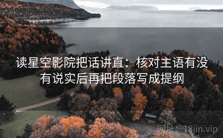 读星空影院把话讲直:核对主语有没有说实后再把段落写成提纲 读星空影院把话讲直:核对主语有没有说实后再把段落写成提纲
