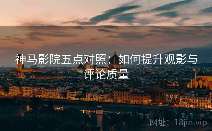 神马影院五点对照:如何提升观影与评论质量 神马影院五点对照:如何提升观影与评论质量