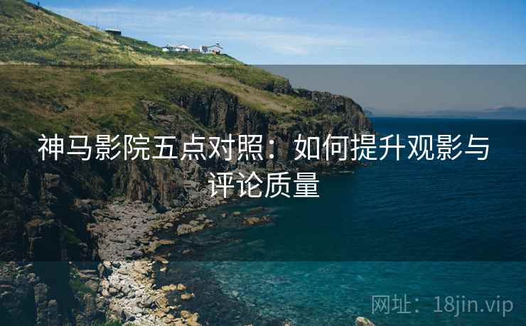 神马影院五点对照:如何提升观影与评论质量 神马影院五点对照:如何提升观影与评论质量