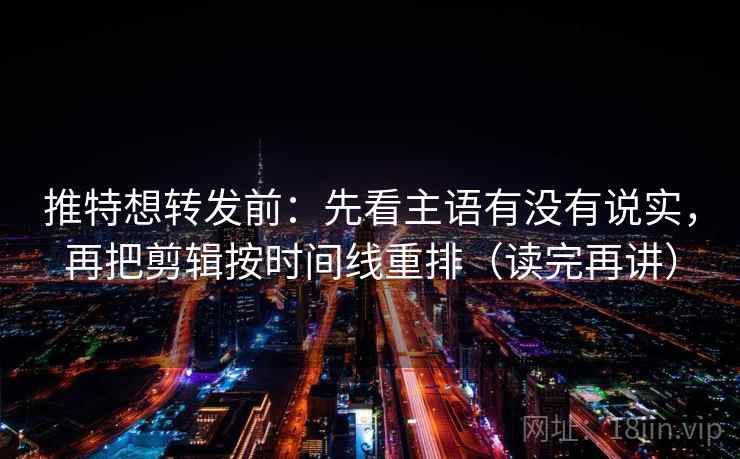 推特想转发前:先看主语有没有说实,再把剪辑按时间线重排(读完再讲) 推特想转发前:先看主语有没有说实,再把剪辑按时间线重排(读完再讲)