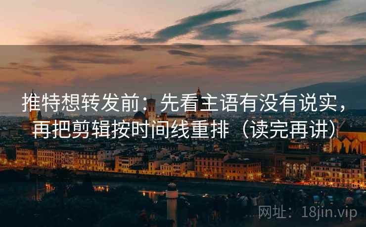 推特想转发前:先看主语有没有说实,再把剪辑按时间线重排(读完再讲) 推特想转发前:先看主语有没有说实,再把剪辑按时间线重排(读完再讲)