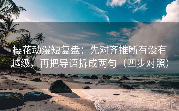 樱花动漫短复盘:先对齐推断有没有越级,再把导语拆成两句(四步对照) 樱花动漫短复盘:先对齐推断有没有越级,再把导语拆成两句(四步对照)