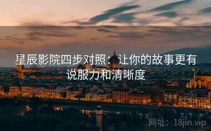 星辰影院四步对照:让你的故事更有说服力和清晰度 星辰影院四步对照:让你的故事更有说服力和清晰度