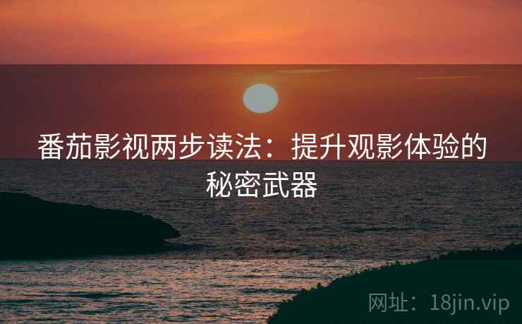 番茄影视两步读法:提升观影体验的秘密武器 番茄影视两步读法:提升观影体验的秘密武器