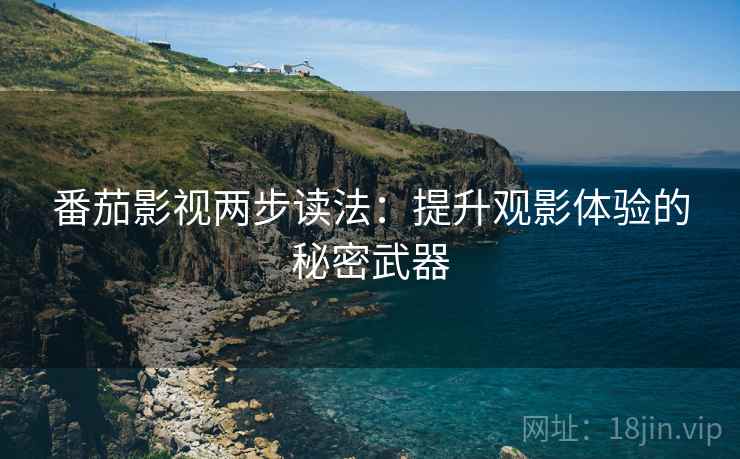 番茄影视两步读法:提升观影体验的秘密武器 番茄影视两步读法:提升观影体验的秘密武器