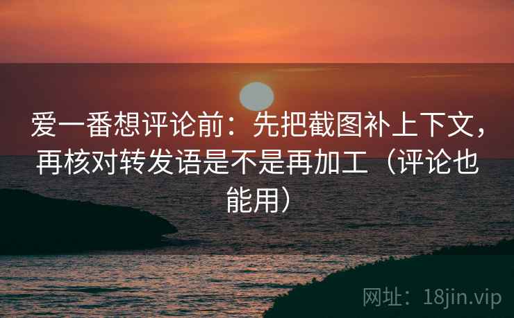 爱一番想评论前:先把截图补上下文,再核对转发语是不是再加工(评论也能用) 爱一番想评论前:先把截图补上下文,再核对转发语是不是再加工(评论也能用)
