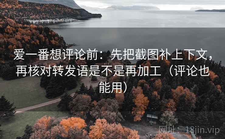 爱一番想评论前:先把截图补上下文,再核对转发语是不是再加工(评论也能用) 爱一番想评论前:先把截图补上下文,再核对转发语是不是再加工(评论也能用)