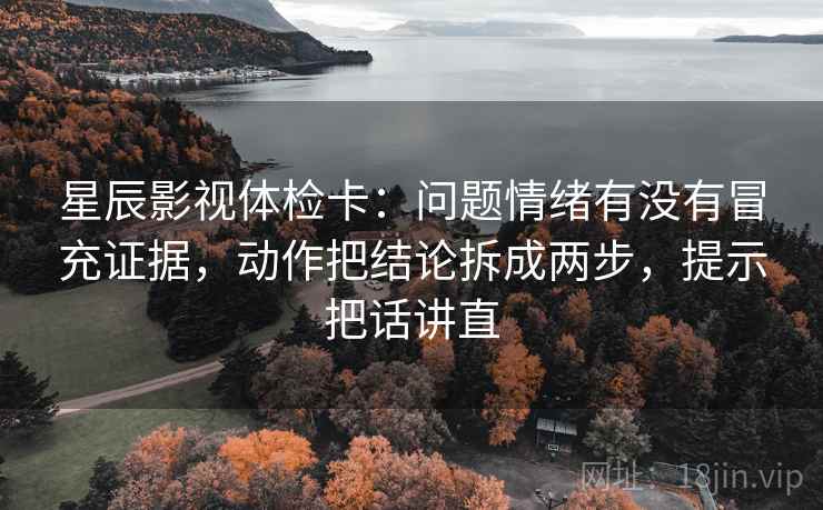 星辰影视体检卡:问题情绪有没有冒充证据,动作把结论拆成两步,提示把话讲直 星辰影视体检卡:问题情绪有没有冒充证据,动作把结论拆成两步,提示把话讲直