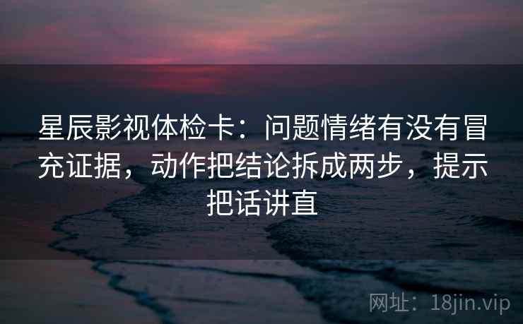 星辰影视体检卡:问题情绪有没有冒充证据,动作把结论拆成两步,提示把话讲直 星辰影视体检卡:问题情绪有没有冒充证据,动作把结论拆成两步,提示把话讲直
