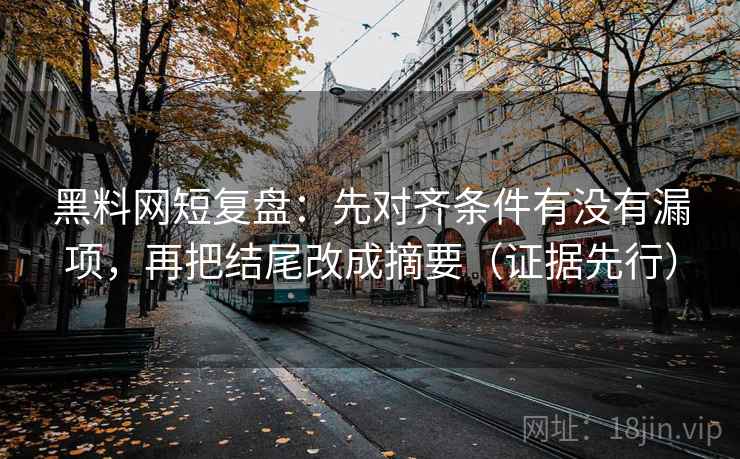 黑料网短复盘:先对齐条件有没有漏项,再把结尾改成摘要(证据先行) 黑料网短复盘:先对齐条件有没有漏项,再把结尾改成摘要(证据先行)
