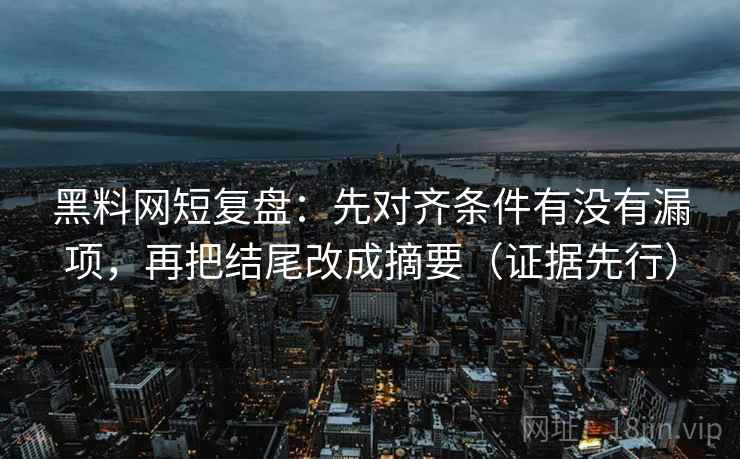 黑料网短复盘:先对齐条件有没有漏项,再把结尾改成摘要(证据先行) 黑料网短复盘:先对齐条件有没有漏项,再把结尾改成摘要(证据先行)