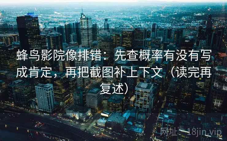 蜂鸟影院像排错:先查概率有没有写成肯定,再把截图补上下文(读完再复述) 蜂鸟影院像排错:先查概率有没有写成肯定,再把截图补上下文(读完再复述)