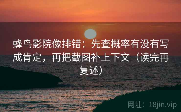 蜂鸟影院像排错:先查概率有没有写成肯定,再把截图补上下文(读完再复述) 蜂鸟影院像排错:先查概率有没有写成肯定,再把截图补上下文(读完再复述)