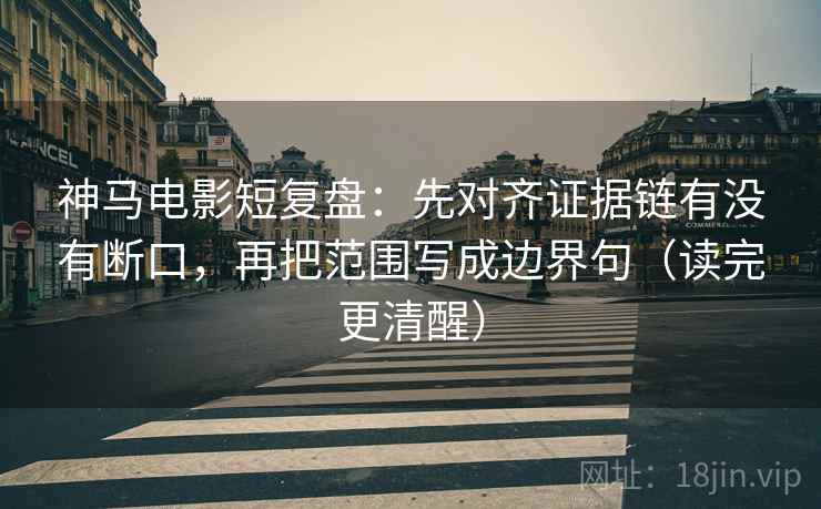 神马电影短复盘:先对齐证据链有没有断口,再把范围写成边界句(读完更清醒) 神马电影短复盘:先对齐证据链有没有断口,再把范围写成边界句(读完更清醒)
