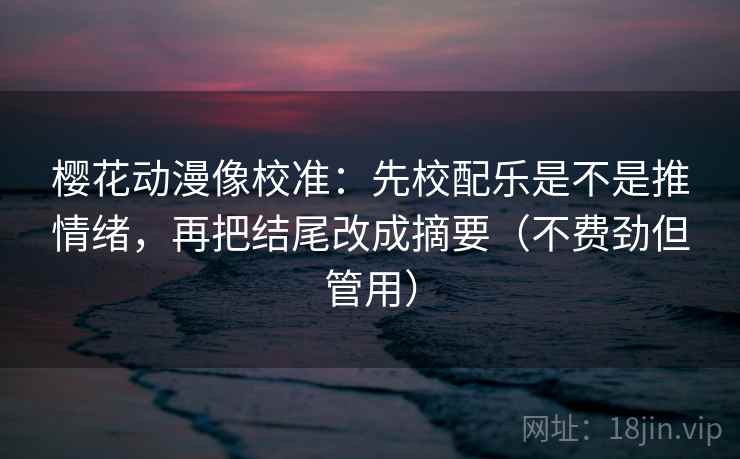 樱花动漫像校准:先校配乐是不是推情绪,再把结尾改成摘要(不费劲但管用) 樱花动漫像校准:先校配乐是不是推情绪,再把结尾改成摘要(不费劲但管用)