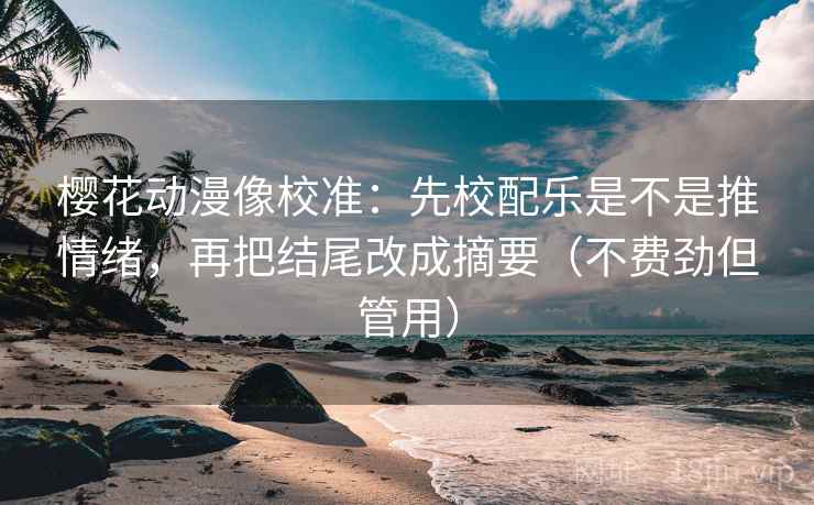 樱花动漫像校准:先校配乐是不是推情绪,再把结尾改成摘要(不费劲但管用) 樱花动漫像校准:先校配乐是不是推情绪,再把结尾改成摘要(不费劲但管用)
