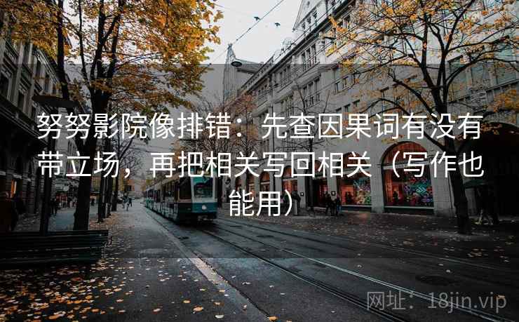 努努影院像排错:先查因果词有没有带立场,再把相关写回相关(写作也能用) 努努影院像排错:先查因果词有没有带立场,再把相关写回相关(写作也能用)