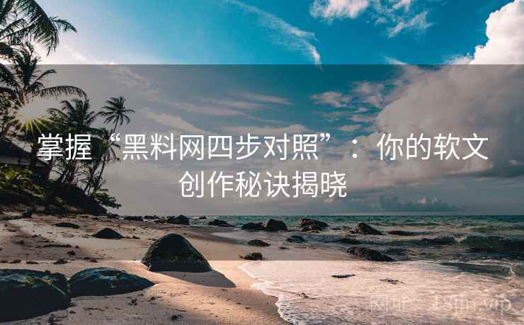掌握“黑料网四步对照”:你的软文创作秘诀揭晓 掌握“黑料网四步对照”:你的软文创作秘诀揭晓