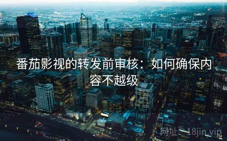 番茄影视的转发前审核:如何确保内容不越级 番茄影视的转发前审核:如何确保内容不越级