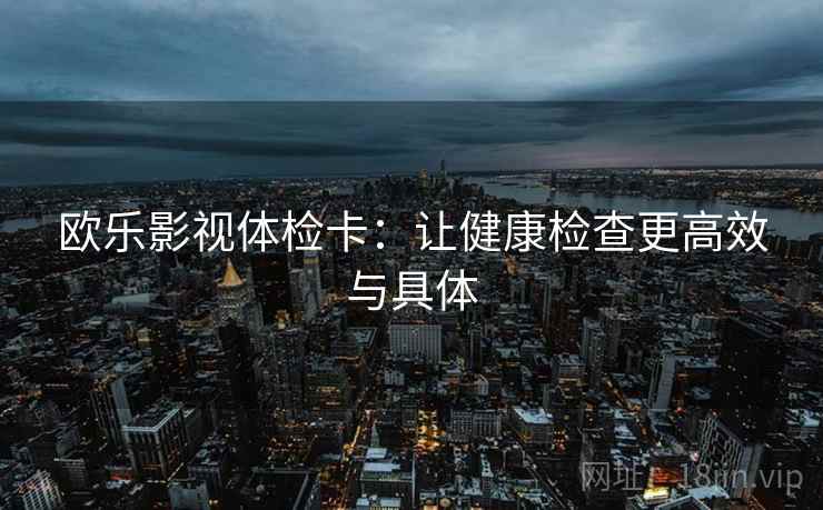 欧乐影视体检卡:让健康检查更高效与具体 欧乐影视体检卡:让健康检查更高效与具体