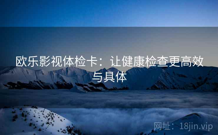 欧乐影视体检卡:让健康检查更高效与具体 欧乐影视体检卡:让健康检查更高效与具体
