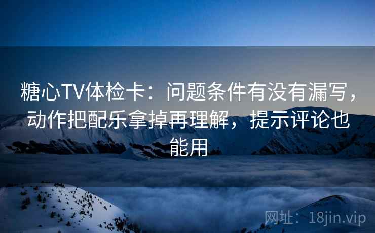 糖心TV体检卡:问题条件有没有漏写,动作把配乐拿掉再理解,提示评论也能用 糖心TV体检卡:问题条件有没有漏写,动作把配乐拿掉再理解,提示评论也能用