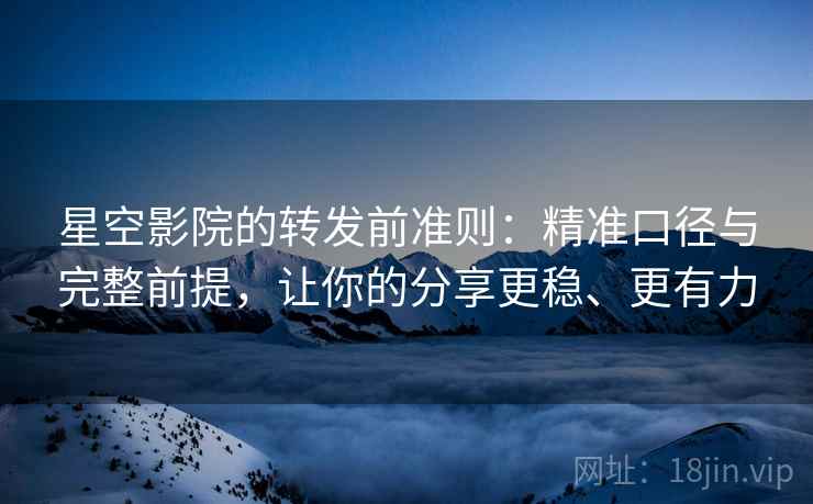 星空影院的转发前准则:精准口径与完整前提,让你的分享更稳、更有力 星空影院的转发前准则:精准口径与完整前提,让你的分享更稳、更有力