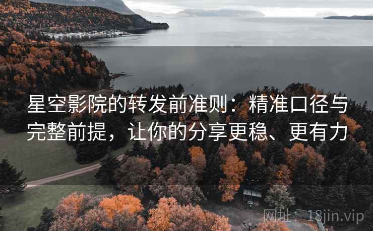 星空影院的转发前准则:精准口径与完整前提,让你的分享更稳、更有力 星空影院的转发前准则:精准口径与完整前提,让你的分享更稳、更有力