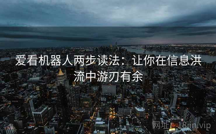 爱看机器人两步读法:让你在信息洪流中游刃有余 爱看机器人两步读法:让你在信息洪流中游刃有余