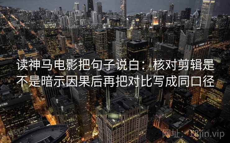 读神马电影把句子说白:核对剪辑是不是暗示因果后再把对比写成同口径 读神马电影把句子说白:核对剪辑是不是暗示因果后再把对比写成同口径