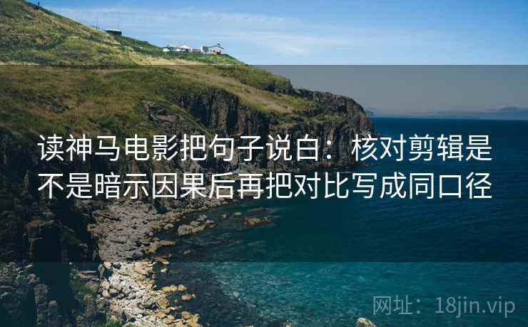 读神马电影把句子说白:核对剪辑是不是暗示因果后再把对比写成同口径 读神马电影把句子说白:核对剪辑是不是暗示因果后再把对比写成同口径