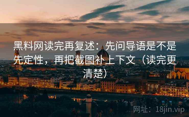 黑料网读完再复述：先问导语是不是先定性，再把截图补上下文（读完更清楚）
